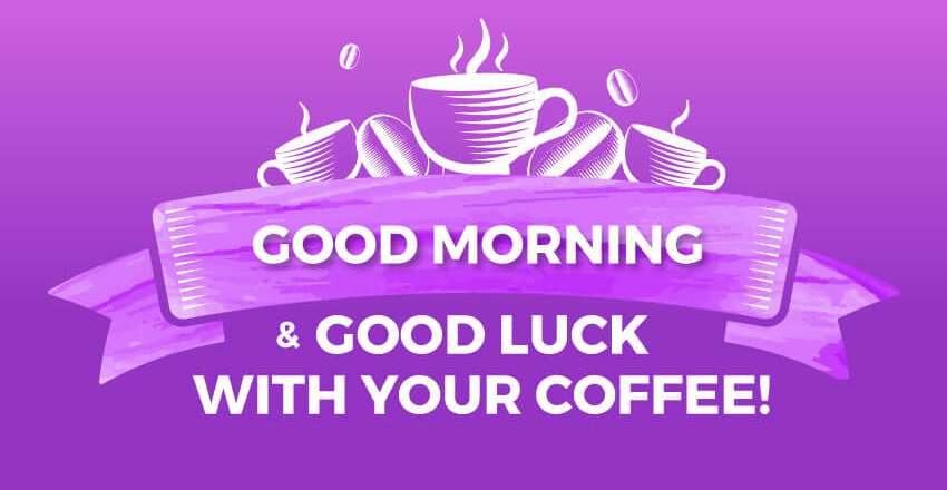 Good morning and good luck with your coffee!